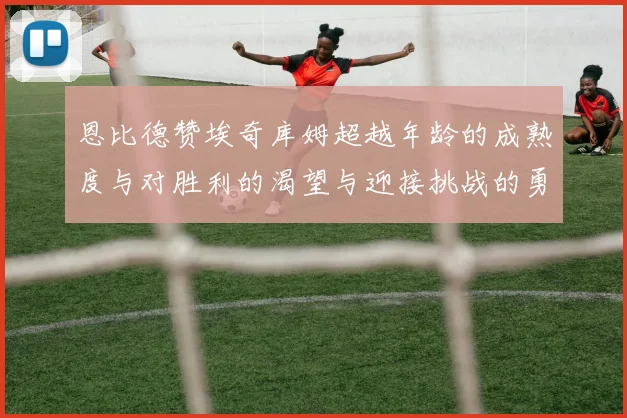 恩比德赞埃奇库姆超越年龄的成熟度与对胜利的渴望与迎接挑战的勇气