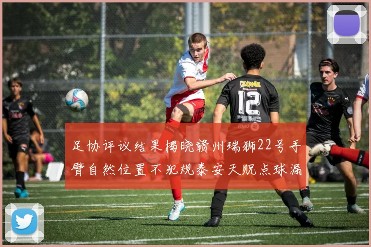 足协评议结果揭晓赣州瑞狮22号手臂自然位置不犯规泰安天贶点球漏判引争议