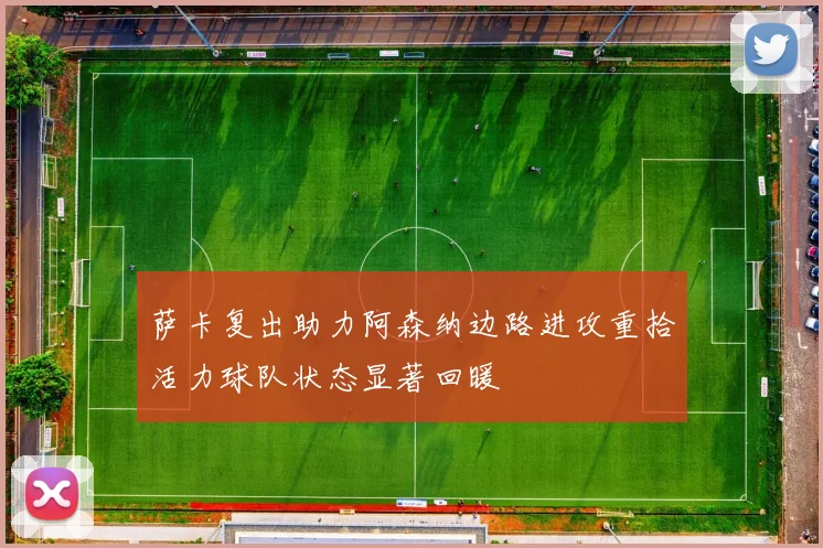 萨卡复出助力阿森纳边路进攻重拾活力球队状态显著回暖