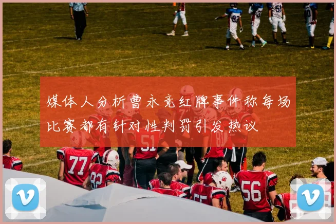 媒体人分析曹永竞红牌事件称每场比赛都有针对性判罚引发热议