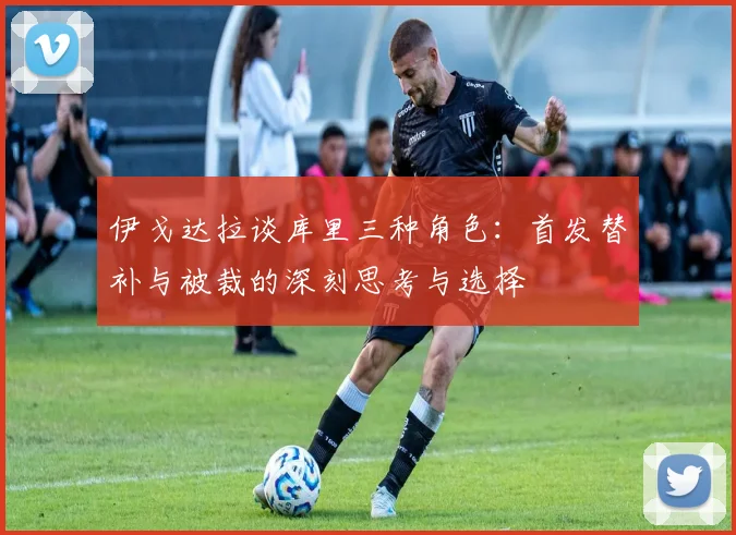 伊戈达拉谈库里三种角色：首发替补与被裁的深刻思考与选择