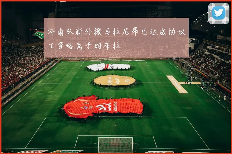 河南队新外援马拉尼昂已达成协议工资略高于姆布拉