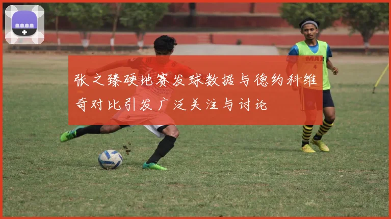 张之臻硬地赛发球数据与德约科维奇对比引发广泛关注与讨论