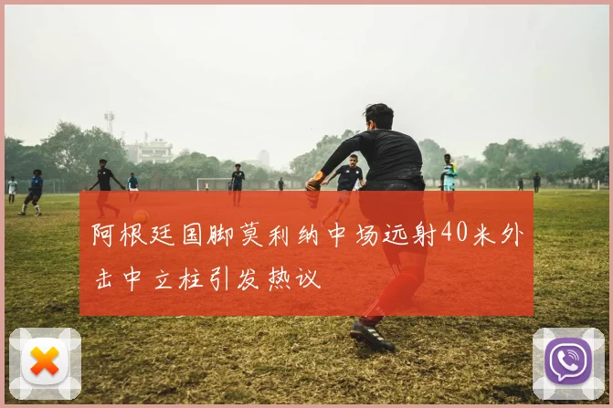 阿根廷国脚莫利纳中场远射40米外击中立柱引发热议