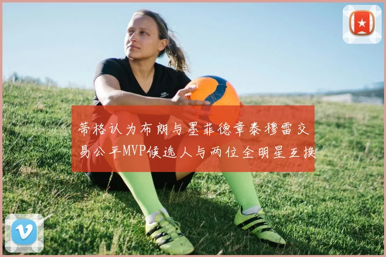 蒂格认为布朗与墨菲德章泰穆雷交易公平MVP候选人与两位全明星互换合理性分析