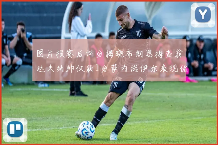图片报赛后评分揭晓布朗恩梅查翁达夫纳帅仅获1分萨内诺伊尔表现优异获3分