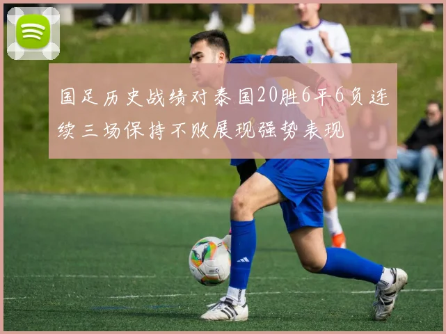 国足历史战绩对泰国20胜6平6负连续三场保持不败展现强势表现