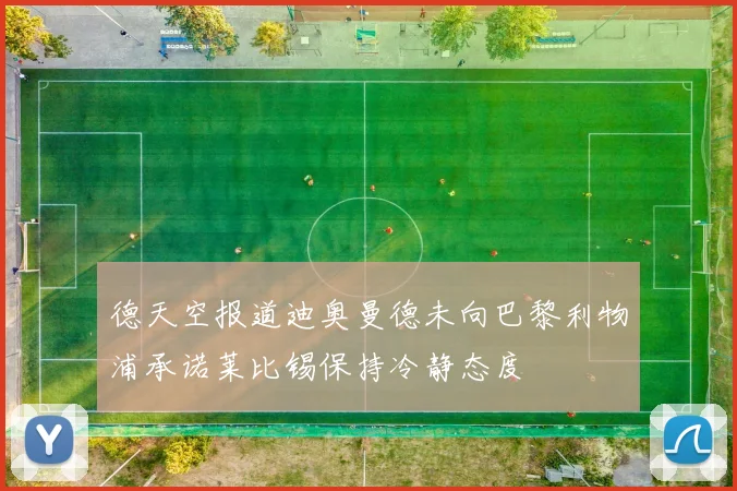 德天空报道迪奥曼德未向巴黎利物浦承诺莱比锡保持冷静态度