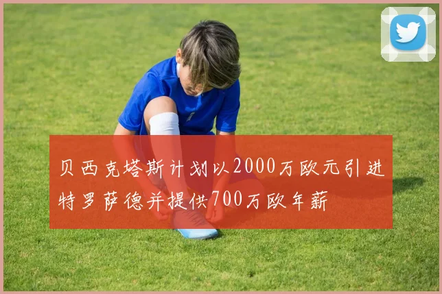 贝西克塔斯计划以2000万欧元引进特罗萨德并提供700万欧年薪