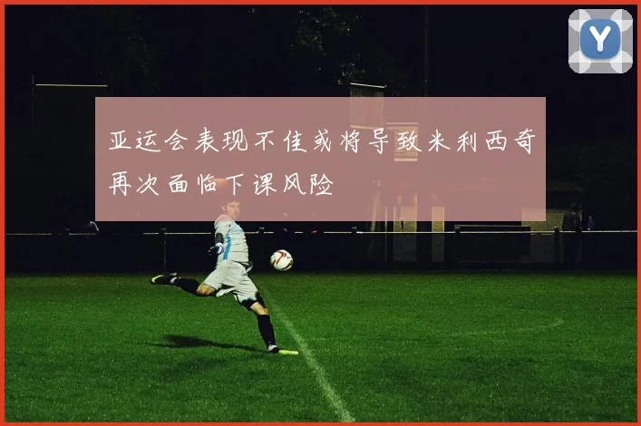亚运会表现不佳或将导致米利西奇再次面临下课风险