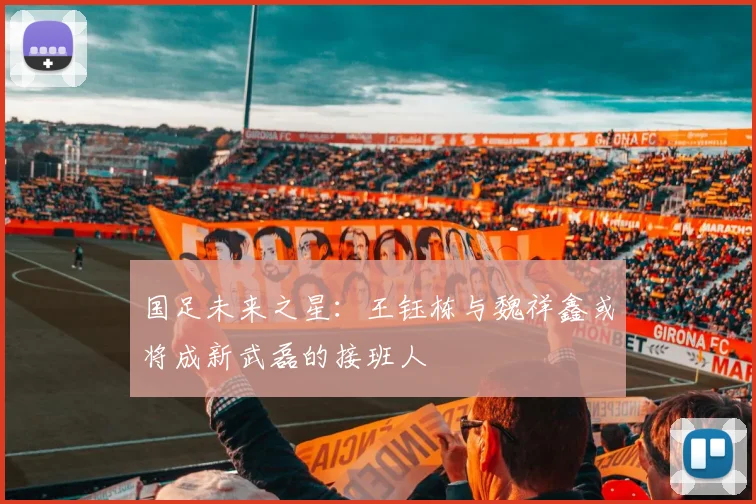 国足未来之星：王钰栋与魏祥鑫或将成新武磊的接班人