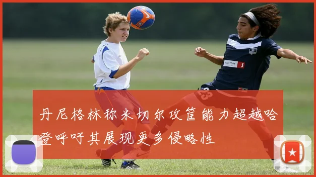 丹尼格林称米切尔攻筐能力超越哈登呼吁其展现更多侵略性