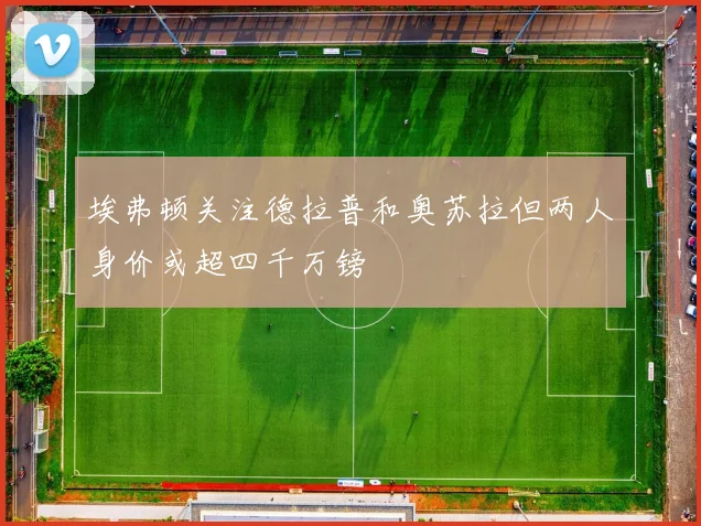 埃弗顿关注德拉普和奥苏拉但两人身价或超四千万镑