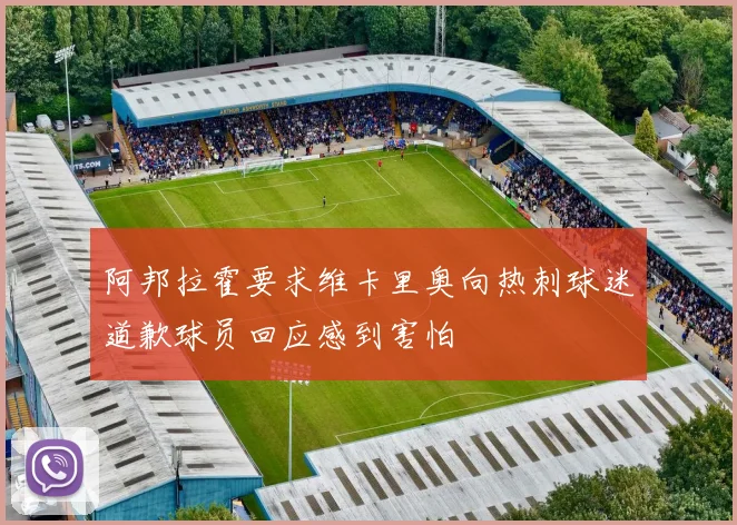 阿邦拉霍要求维卡里奥向热刺球迷道歉球员回应感到害怕