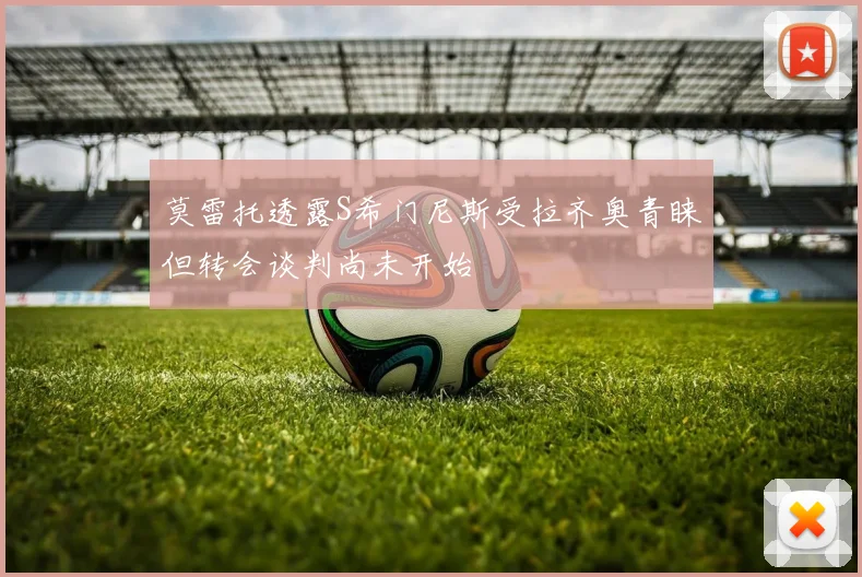 莫雷托透露S希门尼斯受拉齐奥青睐但转会谈判尚未开始