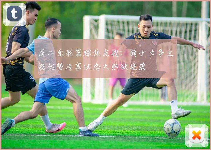 周二竞彩篮球焦点战：骑士力争主场优势活塞状态火热欲逆袭