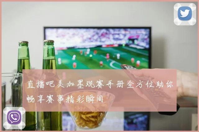 直播吧美加墨观赛手册全方位助你畅享赛事精彩瞬间