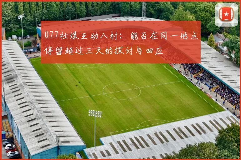 077社媒互动八村：能否在同一地点停留超过三天的探讨与回应