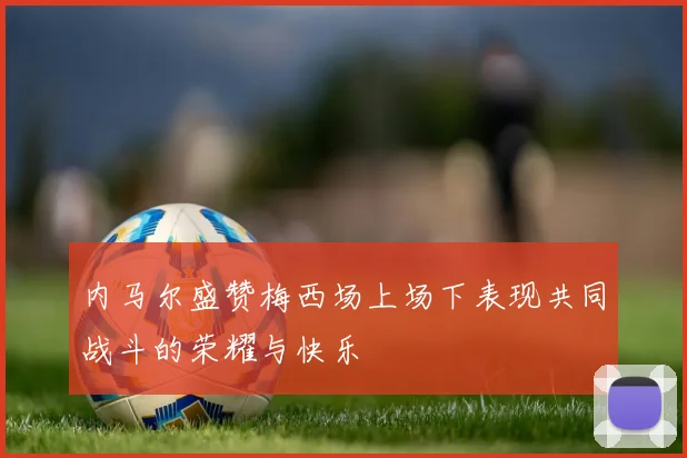 内马尔盛赞梅西场上场下表现共同战斗的荣耀与快乐