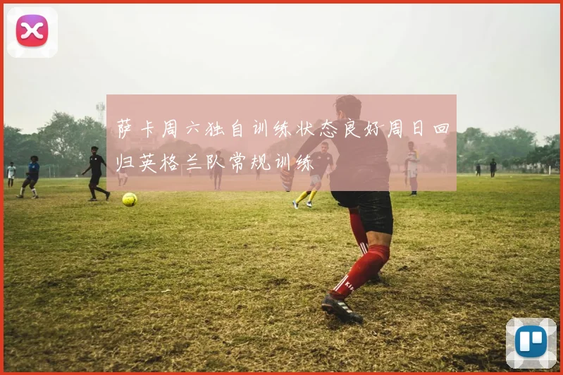 萨卡周六独自训练状态良好周日回归英格兰队常规训练