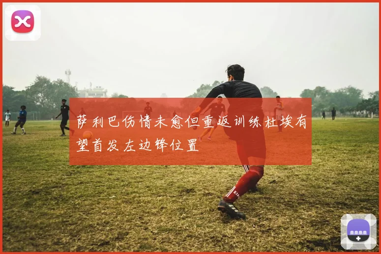 萨利巴伤情未愈但重返训练杜埃有望首发左边锋位置