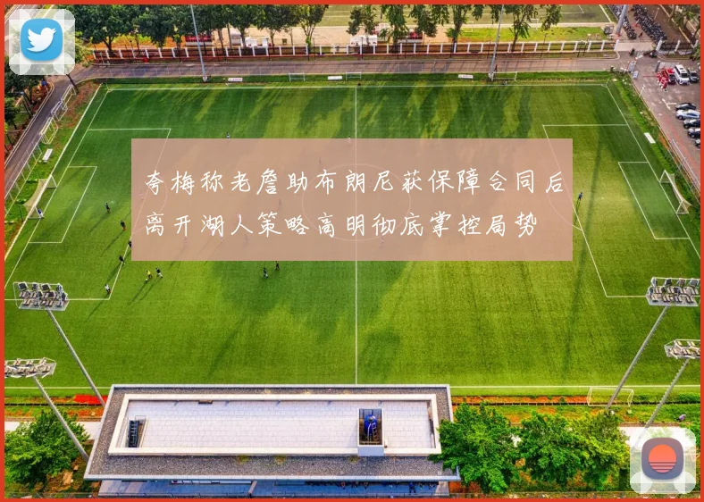 夸梅称老詹助布朗尼获保障合同后离开湖人策略高明彻底掌控局势