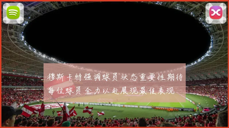 穆斯卡特强调球员状态重要性期待每位球员全力以赴展现最佳表现